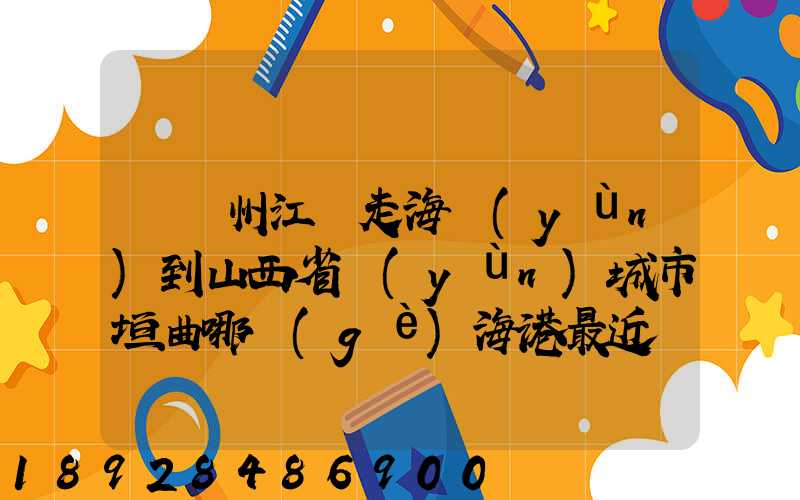 從廣州江門走海運(yùn)到山西省運(yùn)城市垣曲哪個(gè)海港最近。